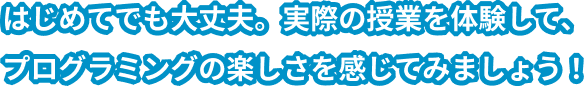はじめてでも大丈夫。実際の授業を体験して、プログラミングの楽しさを感じてみましょう！